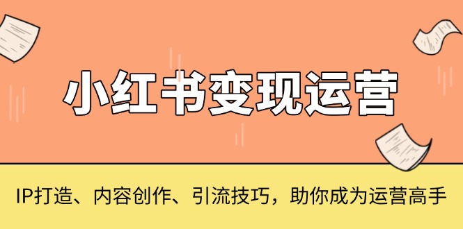 小红书变现运营，IP打造、内容创作、引流技巧，助你成为运营高手网赚项目-副业赚钱-互联网创业-资源整合神点网赚