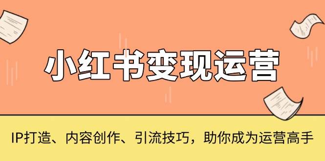 小红书变现运营，IP打造、内容创作、引流技巧，助你成为运营高手网赚教程-副业赚钱-互联网创业-手机赚钱-网赚项目-98副业网-精品课程-知识付费-网赚创业网98副业网