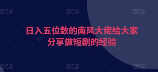 日入五位数的南风大佬给大家分享做短剧的经验网赚教程-副业赚钱-互联网创业-手机赚钱-网赚项目-98副业网-精品课程-知识付费-网赚创业网98副业网