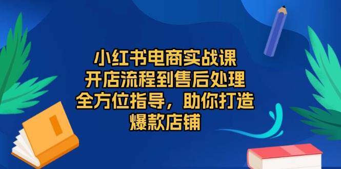 小红书电商实战课，开店流程到售后处理，全方位指导，助你打造爆款店铺资源整合BMpAI