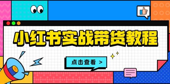 小红书实战带货教程：从开店到选品、笔记制作、发货、售后等全方位指导网赚项目-副业赚钱-互联网创业-资源整合一卡云创-专注知识分享-源码分享