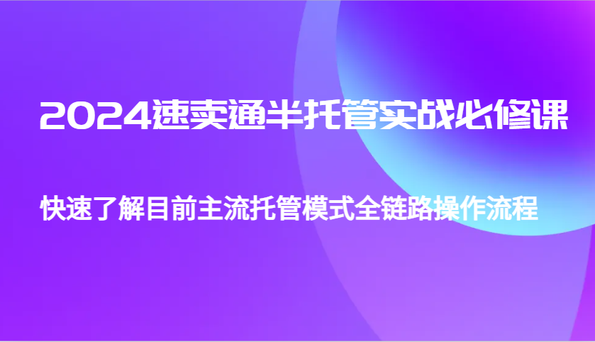 2024速卖通半托管从0到1实战必修课，帮助你快速了解目前主流托管模式全链路操作流程网赚项目-副业赚钱-互联网创业-资源整合一卡云创-专注知识分享-源码分享