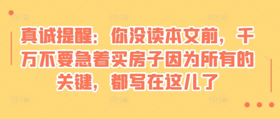 某付费文章：真诚提醒：你没读本文前，千万不要急着买房子因为所有的关键，都写在这儿了网赚教程-副业赚钱-互联网创业-手机赚钱-网赚项目-98副业网-精品课程-知识付费-网赚创业网98副业网