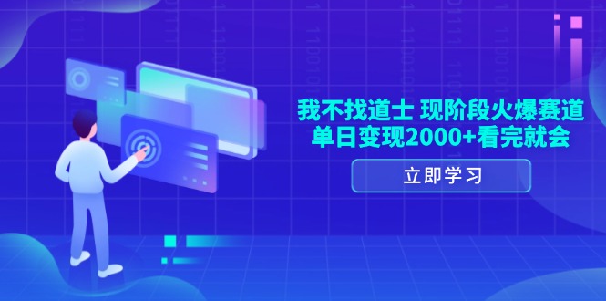 我不找道士，现阶段火爆赛道，单日变现2000+看完就会网赚教程-副业赚钱-互联网创业-手机赚钱-网赚项目-98副业网-精品课程-知识付费-网赚创业网98副业网