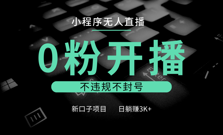 小程序无人直播，0粉开播，不违规不封号，新口子项目，小白日躺赚3K+网赚项目-副业赚钱-互联网创业-资源整合一卡云创-专注知识分享-源码分享