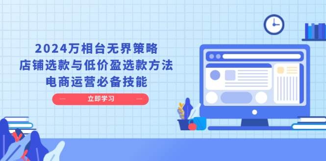 2024万相台无界策略，店铺选款与低价盈选款方法，电商运营必备技能网赚项目-副业赚钱-互联网创业-资源整合一卡云创-专注知识分享-源码分享