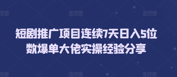 短剧推广项目连续7天日入5位数爆单大佬实操经验分享网赚教程-副业赚钱-互联网创业-手机赚钱-网赚项目-98副业网-精品课程-知识付费-网赚创业网98副业网