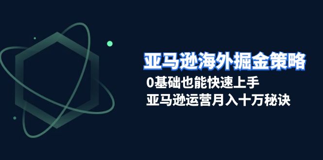 亚马逊海外掘金策略，0基础也能快速上手，亚马逊运营月入十万秘诀网赚教程-副业赚钱-互联网创业-手机赚钱-网赚项目-98副业网-精品课程-知识付费-网赚创业网98副业网