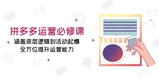 拼多多运营必修课：涵盖底层逻辑到活动起爆，全方位提升运营能力网赚教程-副业赚钱-互联网创业-手机赚钱-网赚项目-98副业网-精品课程-知识付费-网赚创业网98副业网