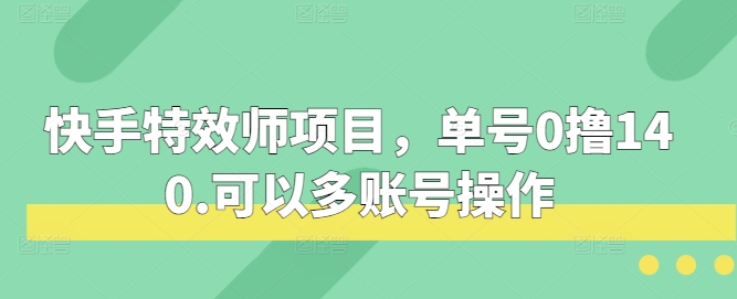 快手特效师项目，单号0撸140，可以多账号操作网赚项目-副业赚钱-互联网创业-资源整合华本网创