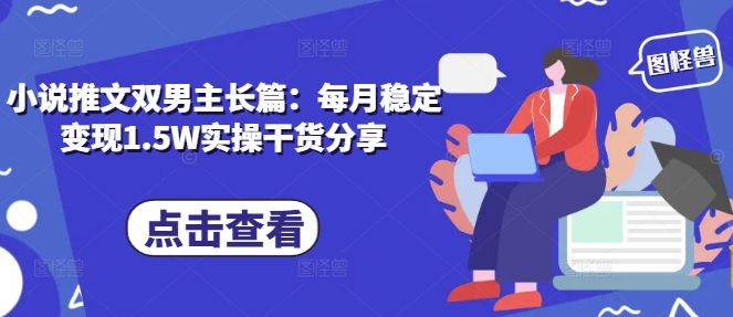 小说推文双男主长篇：每月稳定变现1.5W实操干货分享网赚项目-副业赚钱-互联网创业-资源整合零八资源站