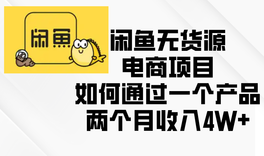 闲鱼无货源电商项目，如何通过一个产品两个月收入4W+网赚项目-副业赚钱-互联网创业-资源整合四水哥网创网赚