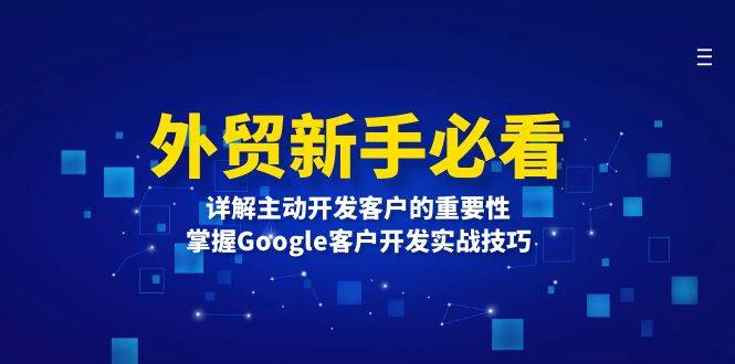 外贸新手必看，详解主动开发客户的重要性，掌握Google客户开发实战技巧好迷你资源网-免费知识付费资源项目下载实战训练营好迷你资源网