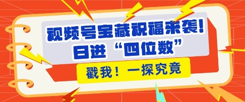 视频号宝藏祝福来袭，粉丝无忧扩张，带货效能翻倍，日进“四位数” 近在咫尺网赚项目-副业赚钱-互联网创业-资源整合华本网创