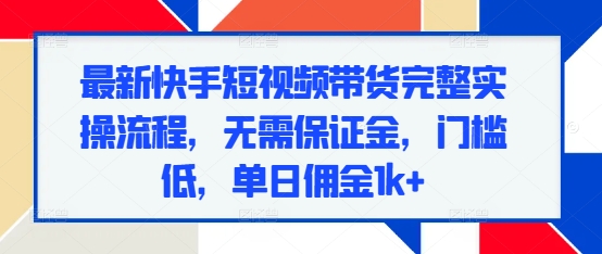 最新快手短视频带货完整实操流程，无需保证金，门槛低，单日佣金1k+网赚项目-副业赚钱-互联网创业-资源整合华本网创