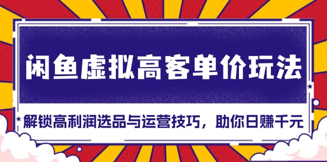 闲鱼虚拟高客单价玩法：解锁高利润选品与运营技巧，助你日赚千元！网赚项目-副业赚钱-互联网创业-资源整合四水哥网创网赚