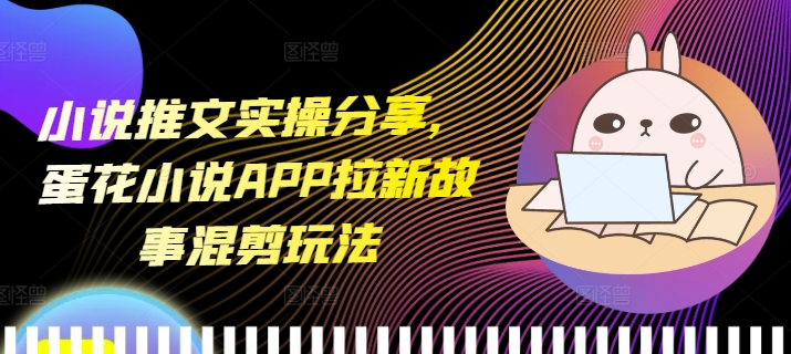 小说推文实操分享，蛋花小说APP拉新故事混剪玩法-梦落网