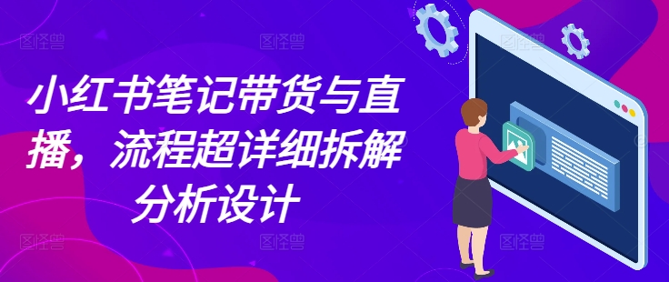 小红书笔记带货与直播，流程超详细拆解分析设计网赚项目-副业赚钱-互联网创业-资源整合零八资源站