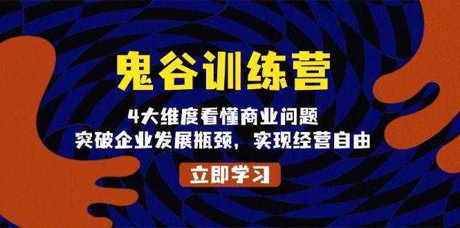 鬼谷训练营，4大维度看懂商业问题，突破企业发展瓶颈，实现经营自由网赚教程-副业赚钱-互联网创业-手机赚钱-网赚项目-98副业网-精品课程-知识付费-网赚创业网98副业网