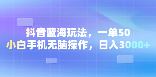 抖音蓝海玩法，一单50，小白手机无脑操作，日入3000+网赚项目-副业赚钱-互联网创业-资源整合四水哥网创网赚