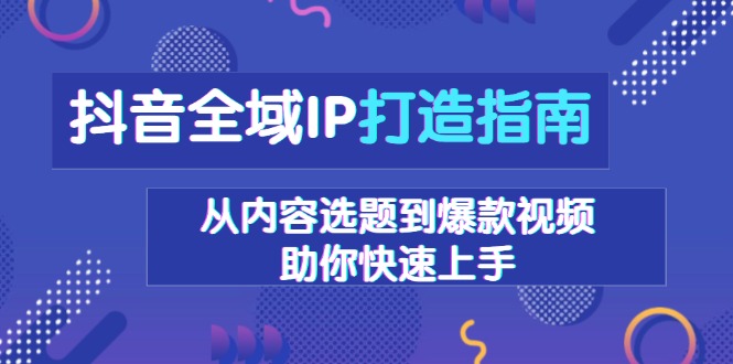 抖音全域IP打造指南，从内容选题到爆款视频，助你快速上手好迷你资源网-免费知识付费资源项目下载实战训练营好迷你资源网