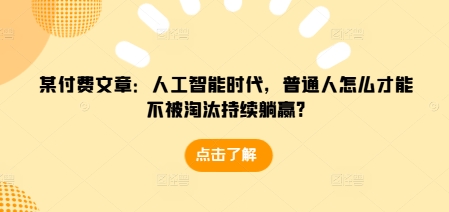 某付费文章：人工智能时代，普通人怎么才能不被淘汰持续躺赢?网赚教程-副业赚钱-互联网创业-手机赚钱-网赚项目-98副业网-精品课程-知识付费-网赚创业网98副业网