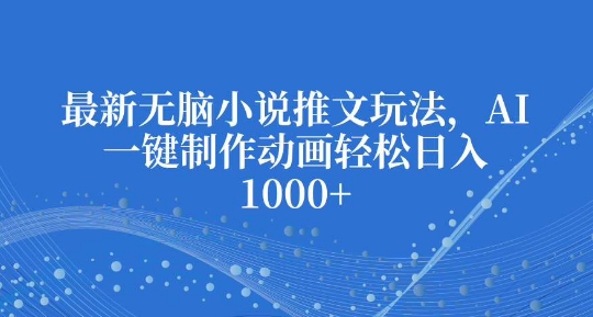 最新无脑小说推文玩法，AI一键制作动画轻松日入多张网赚教程-副业赚钱-互联网创业-手机赚钱-网赚项目-98副业网-精品课程-知识付费-网赚创业网98副业网