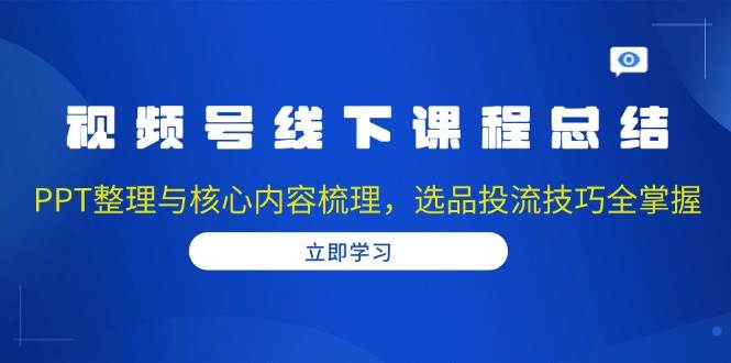 视频号线下课程总结：PPT整理与核心内容梳理，选品投流技巧全掌握网赚项目-副业赚钱-互联网创业-资源整合四水哥网创网赚