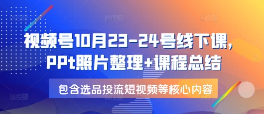 视频号10月23-24号线下课，PPt照片整理+课程总结，包含选品投流短视频等核心内容网赚教程-副业赚钱-互联网创业-手机赚钱-网赚项目-98副业网-精品课程-知识付费-网赚创业网98副业网