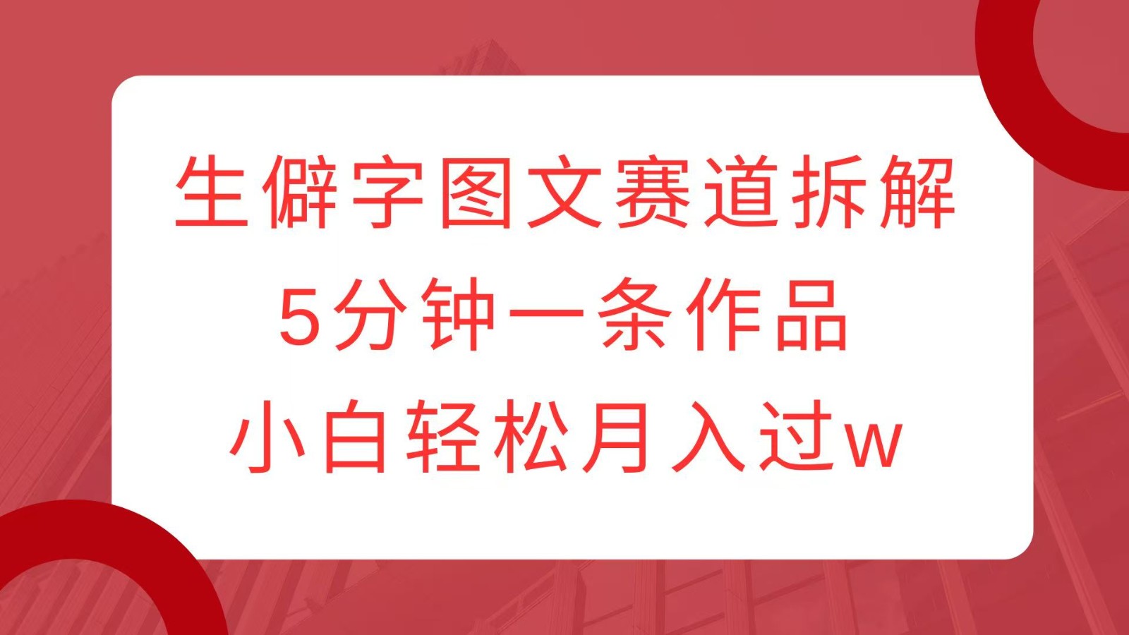 生僻字图文赛道拆解，5分钟一条作品，小白轻松月入过w网赚项目-副业赚钱-互联网创业-资源整合四水哥网创网赚