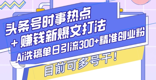 头条号时事热点+赚钱新爆文打法，Ai洗稿单日引流300+精准创业粉，目前可多号干网赚项目-副业赚钱-互联网创业-资源整合四水哥网创网赚