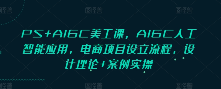 PS+AIGC美工课，AIGC人工智能应用，电商项目设立流程，设计理论+案例实操网赚项目-副业赚钱-互联网创业-资源整合零八资源站