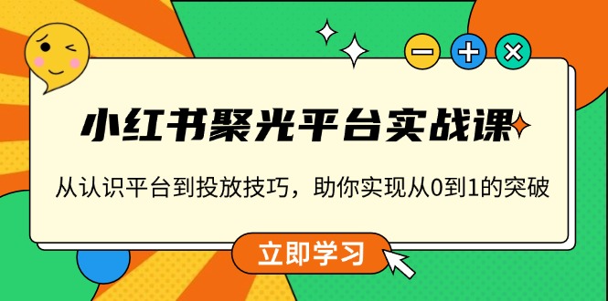 小红书 聚光平台实战课，从认识平台到投放技巧，助你实现从0到1的突破网赚项目-副业赚钱-互联网创业-资源整合零八资源站