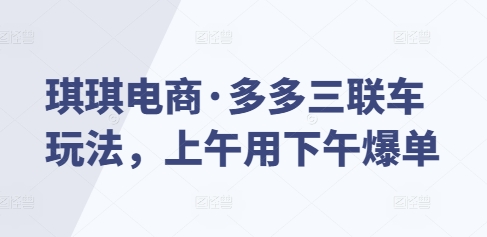 琪琪电商·多多三联车玩法，上午用下午爆单好迷你资源网-免费知识付费资源项目下载实战训练营好迷你资源网