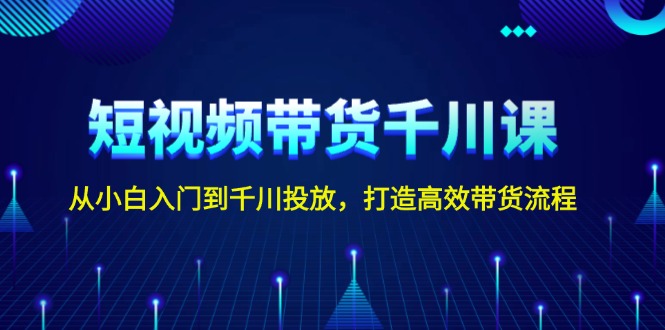 短视频带货千川课，从小白入门到千川投放，打造高效带货流程好迷你资源网-免费知识付费资源项目下载实战训练营好迷你资源网