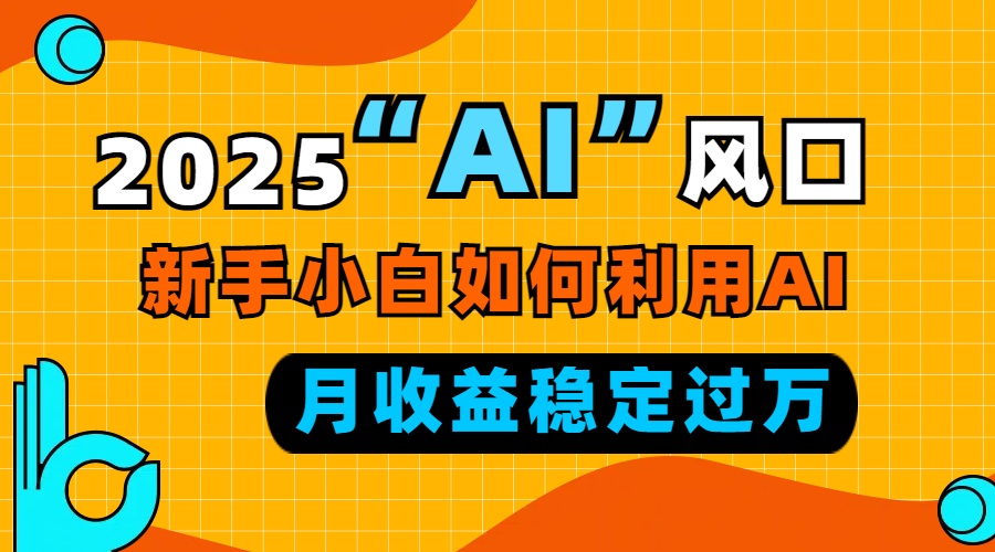 2025“ AI ”风口，新手小白如何利用ai，每月收益稳定过万网赚项目-副业赚钱-互联网创业-资源整合四水哥网创网赚