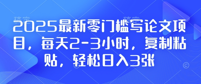 2025最新零门槛写论文项目，每天2-3小时，复制粘贴，轻松日入3张，附详细资料教程网赚教程-副业赚钱-互联网创业-手机赚钱-网赚项目-98副业网-精品课程-知识付费-网赚创业网98副业网