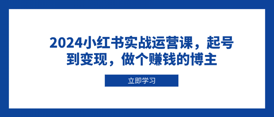 2024小红书实战运营课，起号到变现，做个赚钱的博主网赚教程-副业赚钱-互联网创业-手机赚钱-网赚项目-98副业网-精品课程-知识付费-网赚创业网98副业网