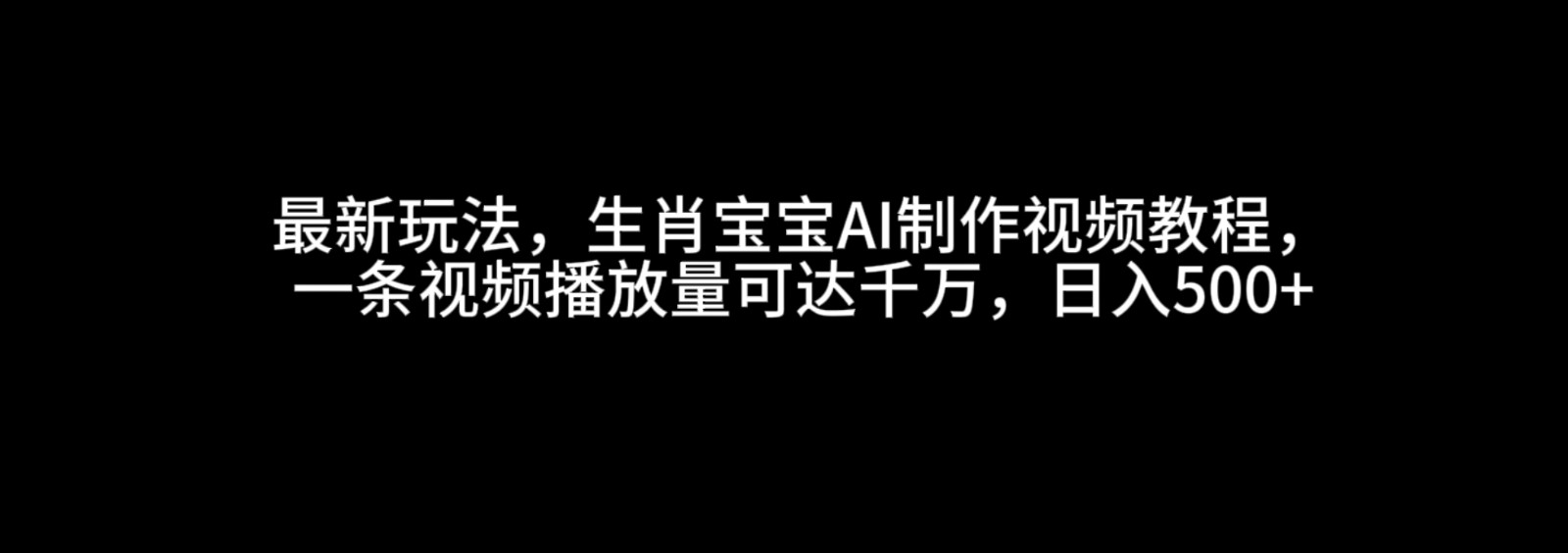 最新玩法，生肖宝宝AI制作视频教程，一条视频播放量可达千万，日入500+网赚教程-副业赚钱-互联网创业-手机赚钱-网赚项目-98副业网-精品课程-知识付费-网赚创业网98副业网