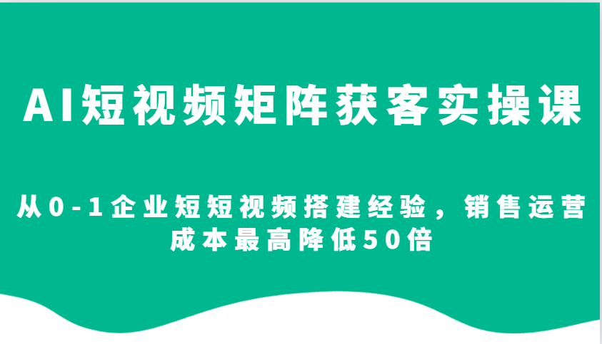 AI短视频矩阵获客实操课，从0-1企业短短视频搭建经验，销售运营成本最高降低50倍网赚教程-副业赚钱-互联网创业-手机赚钱-网赚项目-98副业网-精品课程-知识付费-网赚创业网98副业网