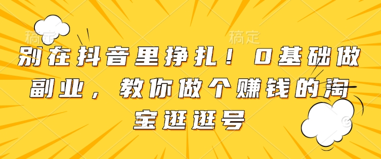 别在抖音里挣扎！0基础做副业，教你做个赚钱的淘宝逛逛号-聚源副业