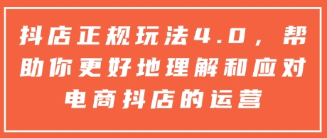 抖店正规玩法4.0，帮助你更好地理解和应对电商抖店的运营-聚源副业