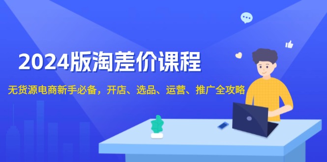 2024版淘差价课程，无货源电商新手必备，开店、选品、运营、推广全攻略-聚源副业