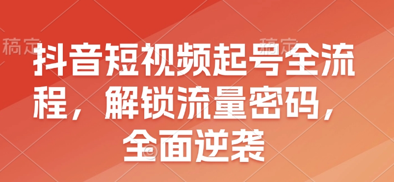 抖音短视频起号全流程，解锁流量密码，全面逆袭-聚源副业