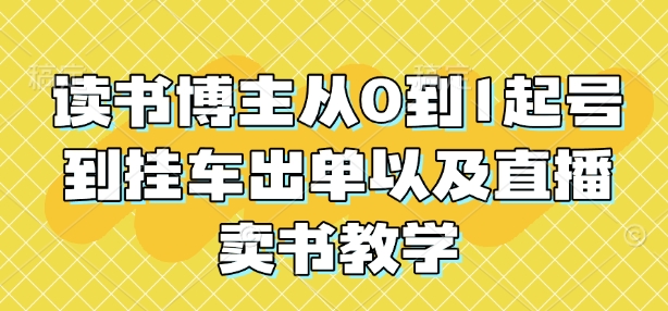 读书博主从0到1起号到挂车出单以及直播卖书教学网赚项目-副业赚钱-互联网创业-资源整合四水哥网创网赚