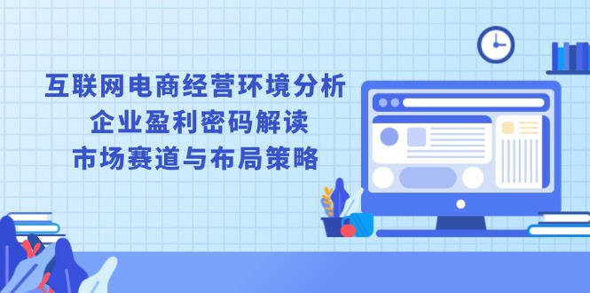 互联网电商经营环境分析, 企业盈利密码解读, 市场赛道与布局策略网赚项目-副业赚钱-互联网创业-资源整合四水哥网创网赚