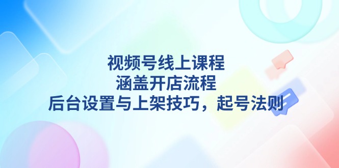 视频号线上课程详解，涵盖开店流程，后台设置与上架技巧，起号法则-聚源副业