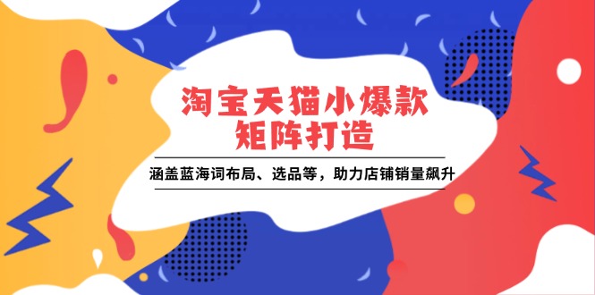 淘宝天猫小爆款矩阵打造：涵盖蓝海词布局、选品等，助力店铺销量飙升好迷你资源网-免费知识付费资源项目下载实战训练营好迷你资源网