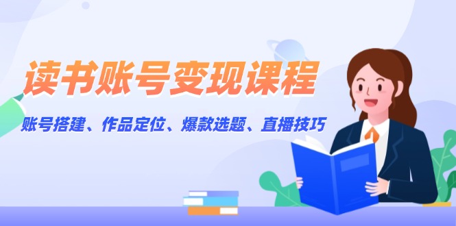 读书账号变现课程：账号搭建、作品定位、爆款选题、直播技巧好迷你资源网-免费知识付费资源项目下载实战训练营好迷你资源网