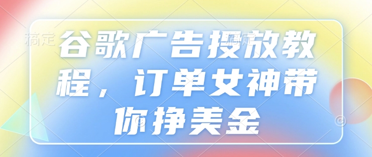 谷歌广告投放教程，订单女神带你挣美金好迷你资源网-免费知识付费资源项目下载实战训练营好迷你资源网